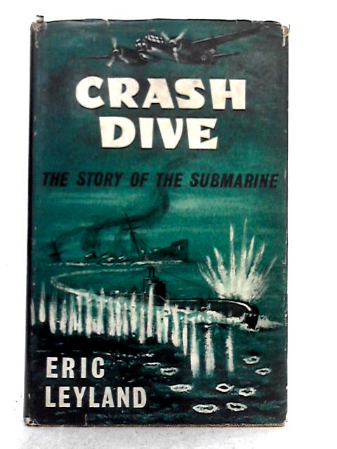 Crash Dive; The Story of the Submarine By Eric Leyland