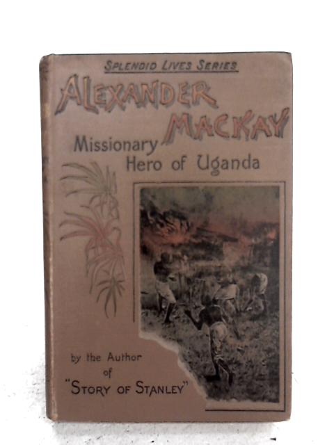 Alexander Mackay: Missionary Hero of Uganda By Alexander Mackay