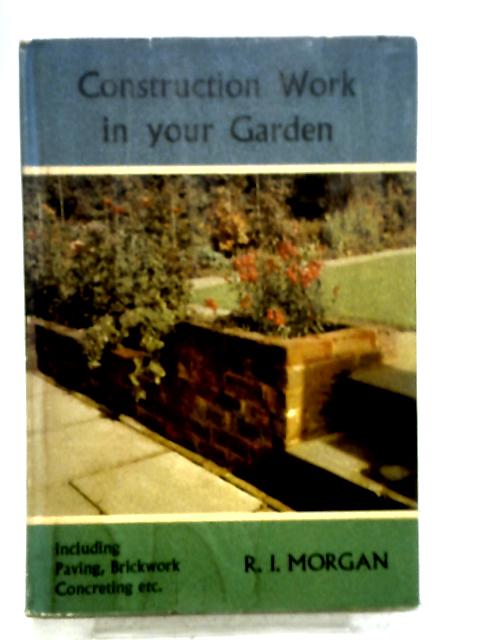 Construction Work in Your Garden By R. I. Morgan