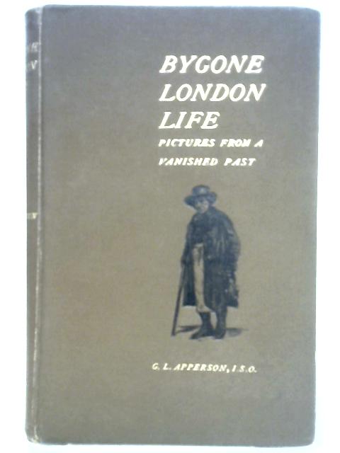 Bygone London Life;: Pictures From a Vanished Past By G. L. Apperson