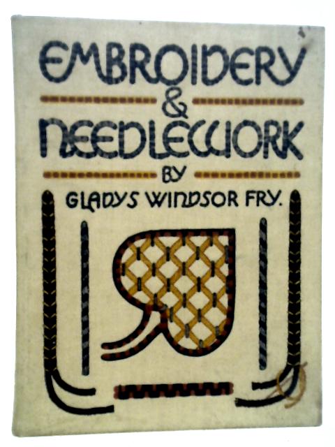 Embroidery and Needlework Being a Textbook on Design and Technique With Numerous Reproductions of Original Drawings and Work by the Author By Gladys Windsor Fry