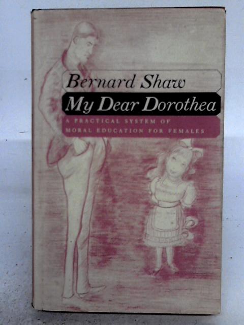 My Dear Dorothea: A Practical System Of Moral Education For Females, Embodied In A Letter To A Young Person Of That Sex By Bernard Shaw