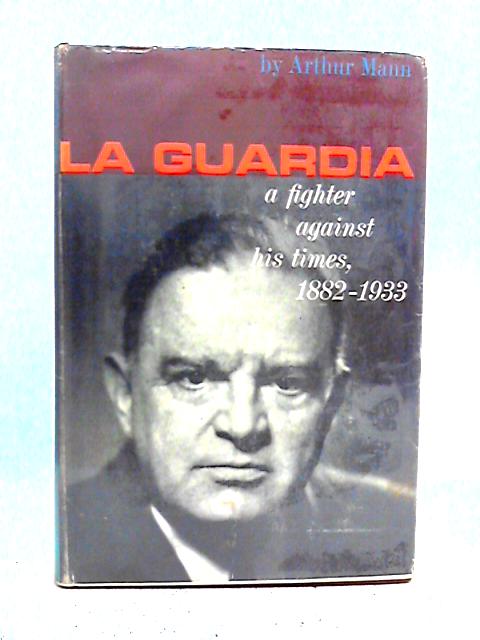 La Guardia: A Fighter Against His Times 1882-1933 By Arthur Mann