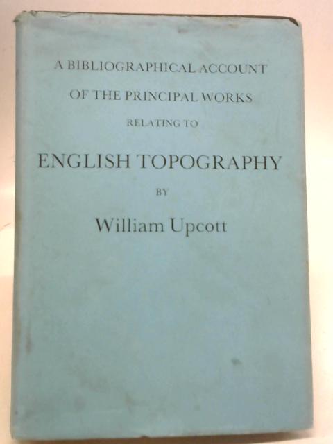 A Bibliographical Account of The Principal Works Relating to English Topography von William Upcott