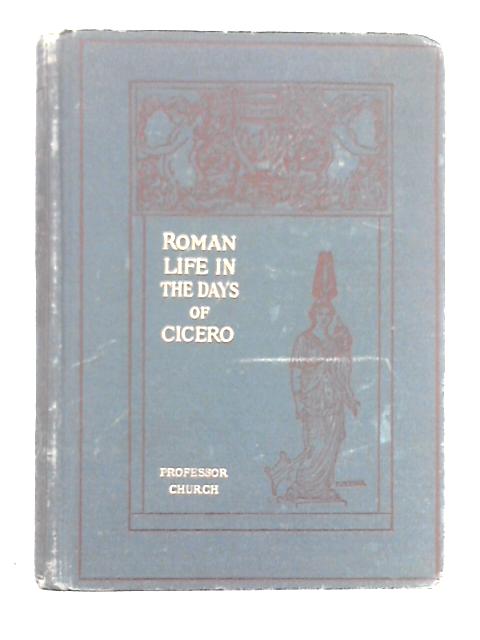 Roman Life in the Days of Cicero By Alfred J. Church