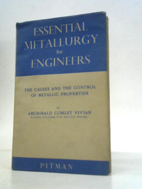 Essential Metallurgy For Engineers; The Causes And The Control Of Metallic Properties By A.C.Vivian