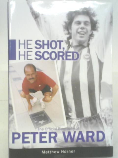 He Shot, He Scored: The Official Biography of Peter Ward By Matthew Horner