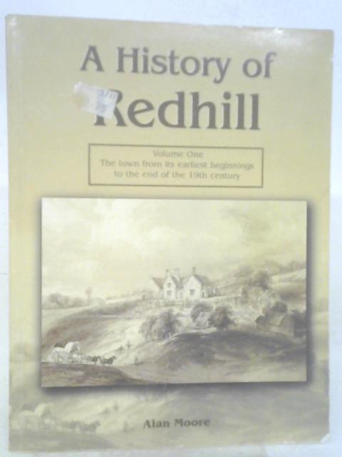 A History Of Redhill: The Town From Its Earliest Beginnings To The End Of The 19th Century Vol. 1 By Alan Moore