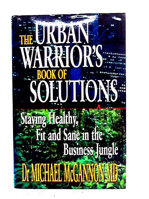 Urban Warrior's Book Of Solutions: Staying Healthy, Fit And Sane In The Business Jungle By Michael McGannon