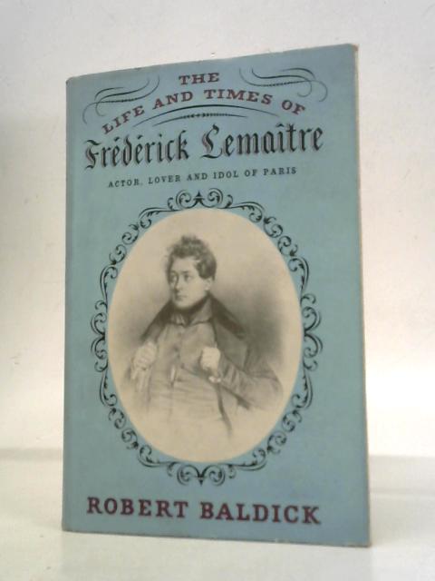 The Life and Times of Frederick Lemaitre: Actor, Lover and Idol of Paris By Robert Baldick