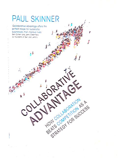 Collaborative Advantage: How Collaboration Beats Competition as a Strategy for Success By Paul Skinner