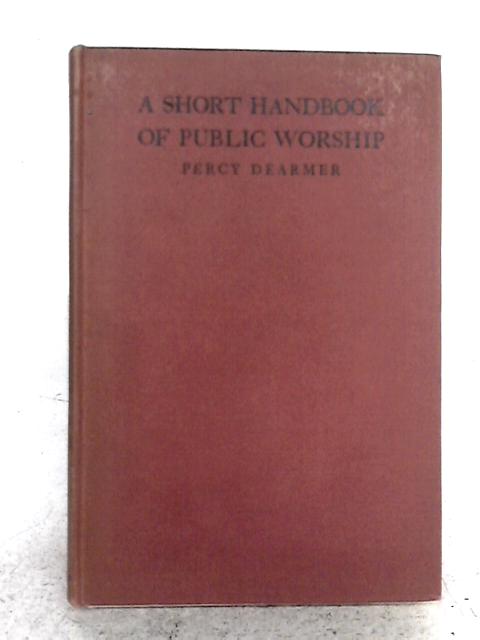 A Short Handbook of Public Worship in the Churches of the Anglican Communion, for the Clergy, Church Councillors, and the Laity in General. By Percy Dearmer
