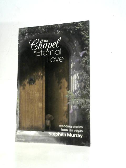 The Chapel of Eternal Love: Wedding Stories from Las Vegas By S.Murray