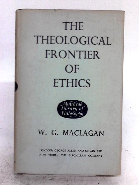 The Theological Frontier Of Ethics: An Essay Based On The Edward Cadbury Lectures In The University Of Birmingham 1955-56 By W.G. Maclagan