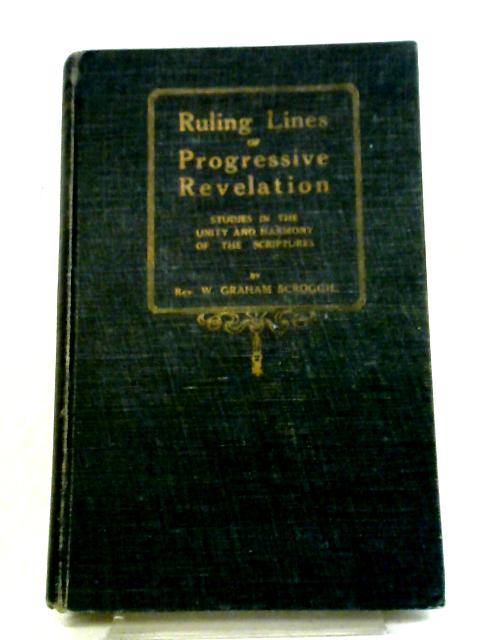 Ruling Lines Or Progressive Revelation: Studies In The Unity And Harmony Of The Scriptures By W Graham Scroggie