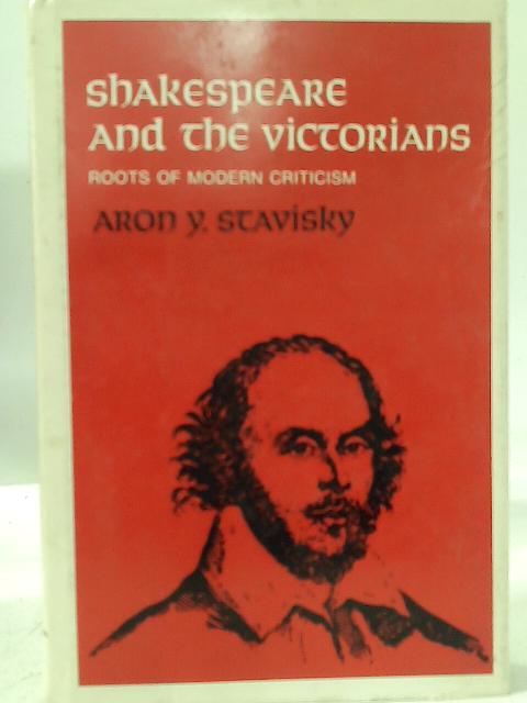 Shakespeare and the Victorians: Roots of Modern Criticism By Aron G. Stavisky