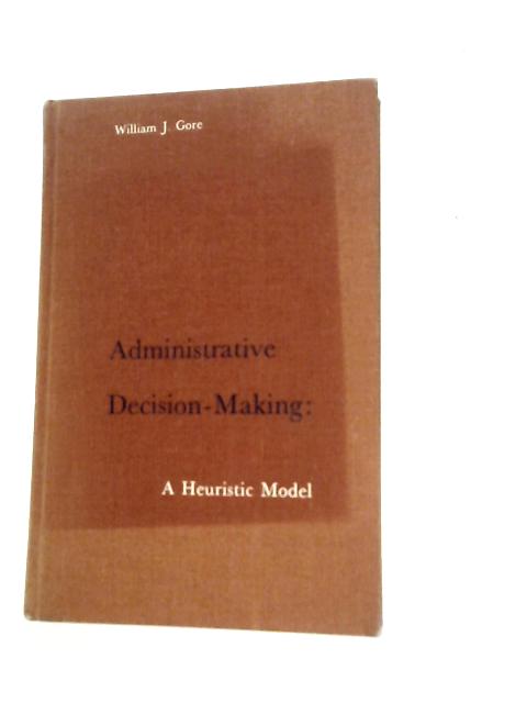 Administrative Decision Making: A Heuristic Model par William J. Gore