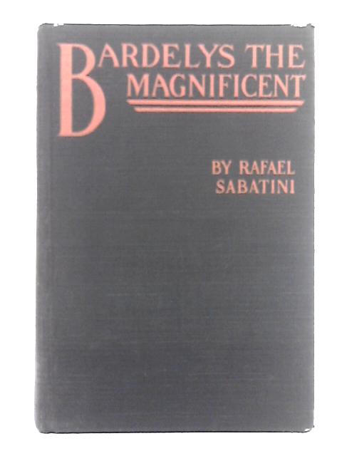 Bardelys the Magnificent; Being an Account of the Strange Wooing Pursued by the Sieur Marcel De Saint-pol, Marquis of Bardelys By Rafael Sabatini