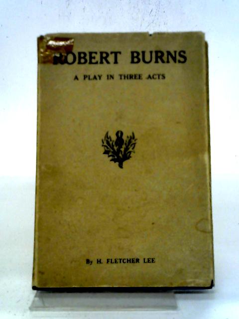 Robert Burns: A Play In Three Acts By H. Fletcher Lee