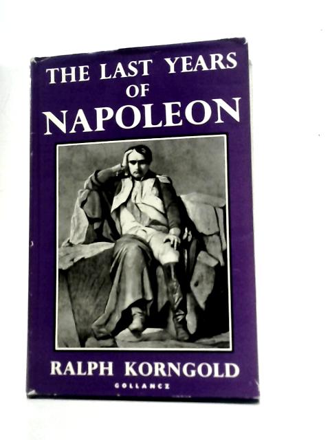 The Last Years of Napoleon: His Captivity in St. Helena By Ralph Korngold