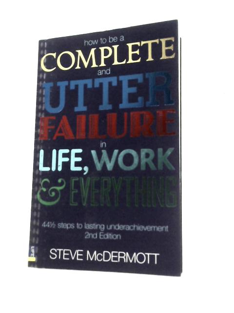 How to be a Complete and Utter Failure in Life, Work and Everything By Steve McDermott