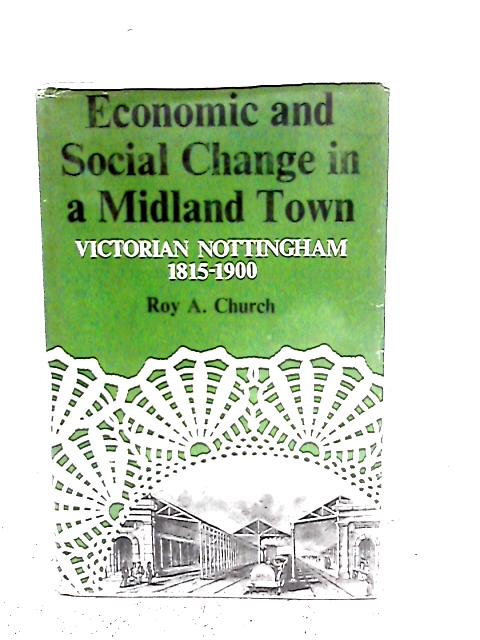 Economic and Social Change in a Midland Town: Victorian Nottingham, 1815-1900 By R.A.Church