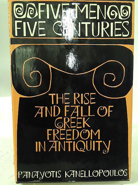 Five Men, Five Centuries: Rise and Fall of Greek Freedom in Antiquity By Panayotis Kanellopoulos