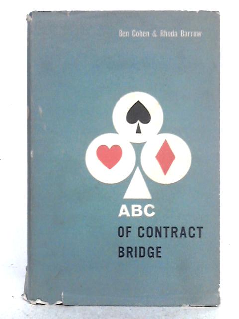 The A.B.C. of Contract Bridge: Being a Complete Outline of the Acol Bidding System and the Card Play of Contract Bridge Especially Prepared for Beginners By Ben Cohen & Rhoda Barrow
