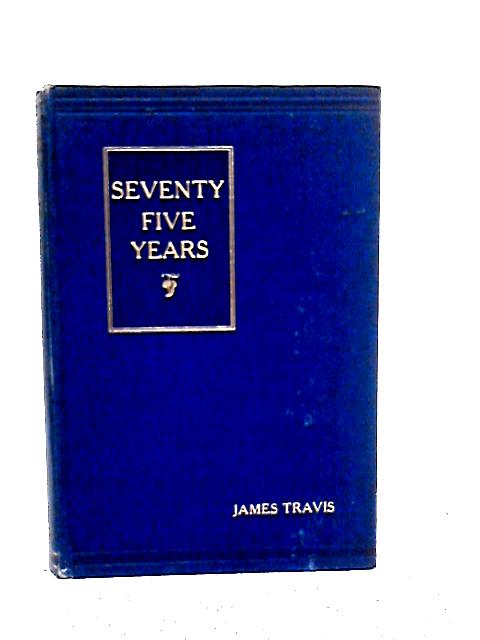 Seventy Five Years: the Life and Works of James Travis as Seen by Himself, and as Judged by Others von James Travis