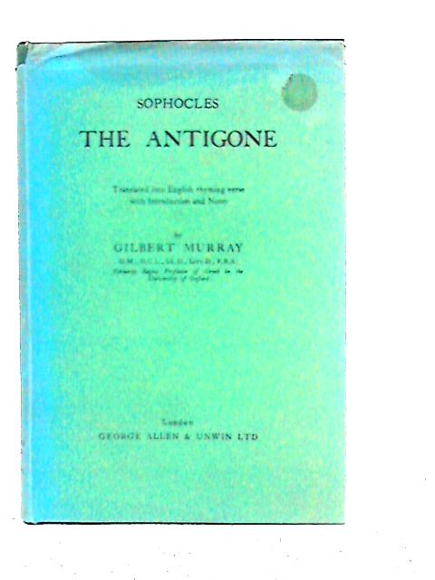 The Antigone. Translated Into English Rhyming Verse with Introduction and Notes By Gilbert Murray