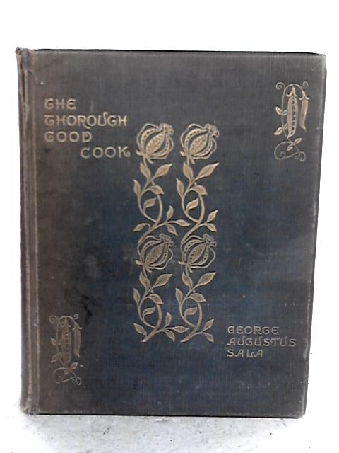 The Thorough Good Cook: A Series Of Chats On The Culinary Art, And Nine Hundred Recipes By George Augustus Sala