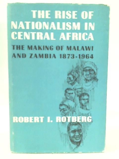 The Rise of Nationalism in Central Africa: The Making of Malawi and Zambia, 1873-1964. von Robert I. Rotberg