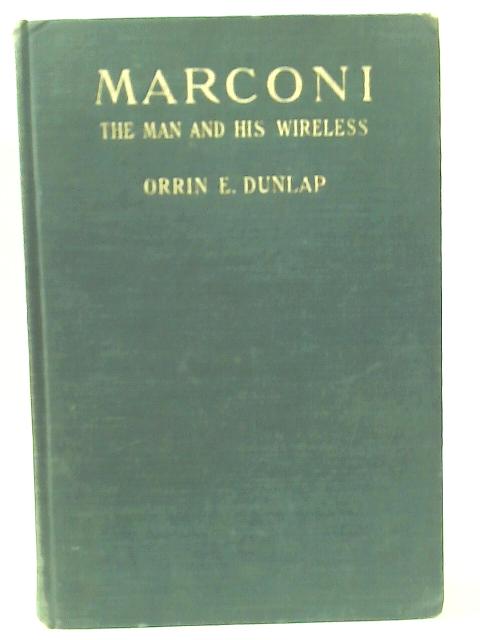 Marconi: The Man And His Wireless By O.E. Dunlap
