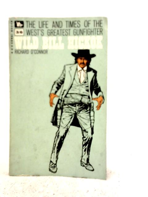 The Life And Times Of The West'S Greatest Gunfighter - Wild Bill Hickok By Richard O'Connor
