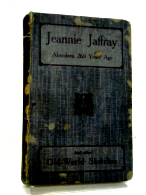 Jeannie Jaffray: Aberdeen 260 Years Ago And Other Old-world Sketches By J T