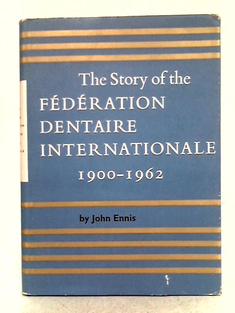 The Story of the Federation Dentaire Internationale 1900-1962 By John Ennis
