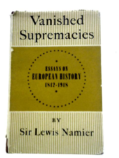 Vanished Supremacies: Essays on European History, 1812-1918 (Collected essays of Sir Lewis Namier; Vol 1) By Sir Lewis Namier