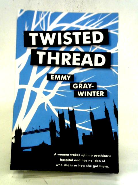 Twisted Thread: A Women Wakes Up In A Psychiatric Hospital And Has No Idea Of Who She Is Or How She Got There. By Emmy Gray-Winter