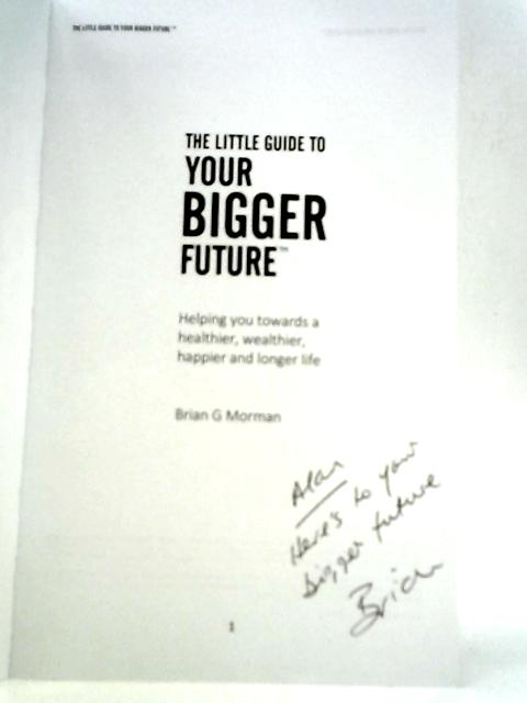 The Little Guide to Your Bigger Future: Helping you Towards a Healthier, Wealthier, Happier and Longer Life By Brian Geoffrey Morman