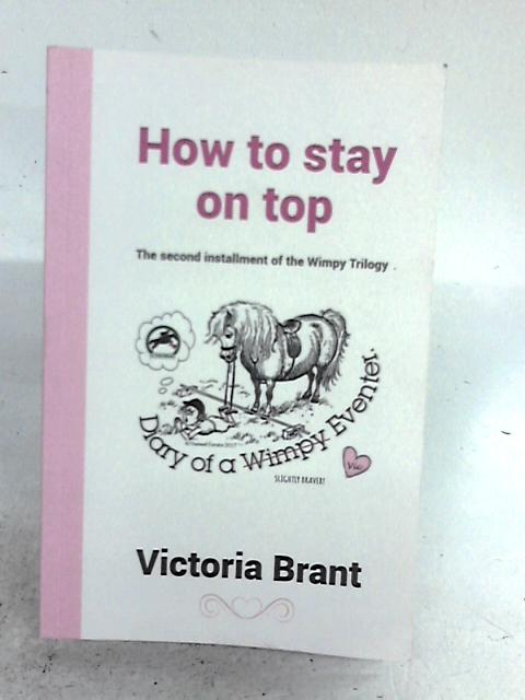 How To Stay On Top: Diary Of A Wimpy Eventer (The Wimpy Trilogy Book 2) By Victoria Brant