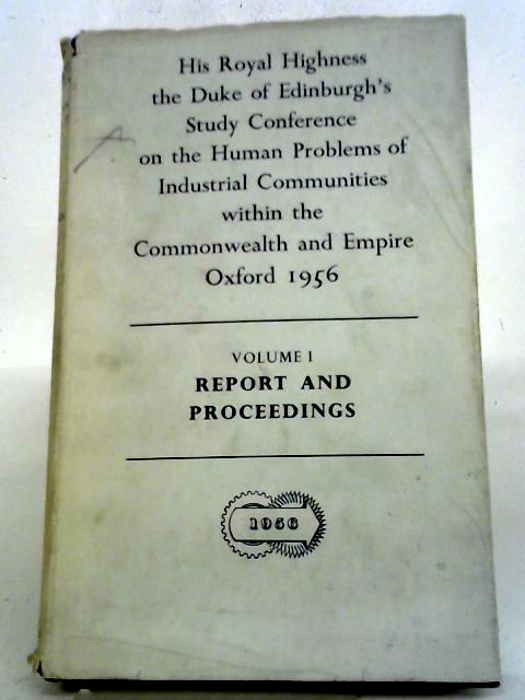 Report And Proceedings : His Royal Highness The Duke Of Edinburgh's Study Conference On The Human Problems Of Industrial Communities Within The Commonwealth And Empire, 9-27 July 1956 - Volume 1 By Various