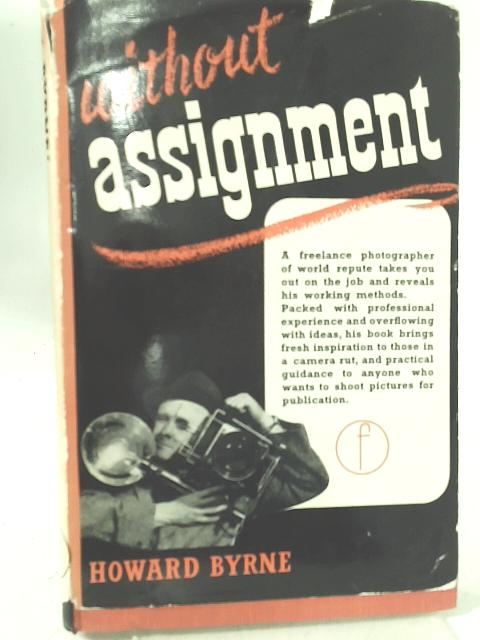 Without Assignment: A Personal Guide To Free Lance Photo Journalism, Its Business Technique & Practice By Howard Byrne