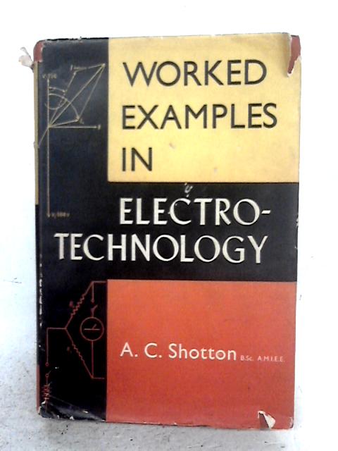 Worked Examples in Electrotechnology (M.K.S.Units) With Graded Exercises By A.C. Shotton