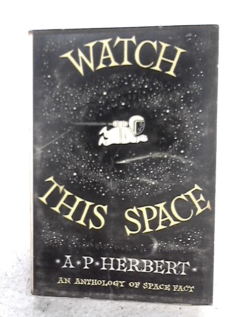 Watch This Space (Six Years Of It): An Anthology Of Space (Fact) 4 October 1957-4 October 1963 By A.P. Herbert