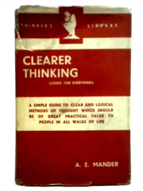 Clearer Thinking (Logic for Everyman) By A. E. Mander