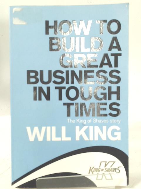 How to Build a Great Business in Tough Times: The King of Shaves Story By Will King