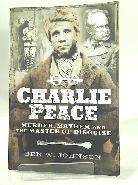 Charlie Peace: Murder, Mayhem and the Master of Disguise By Ben Johnson