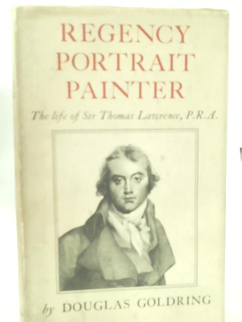 Regency Portrait Painter: The Life of Sir Thomas Lawrence, P.R.A By Douglas Goldring