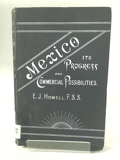 Mexico: Its Progress and Commercial Possibilities By E J Howell