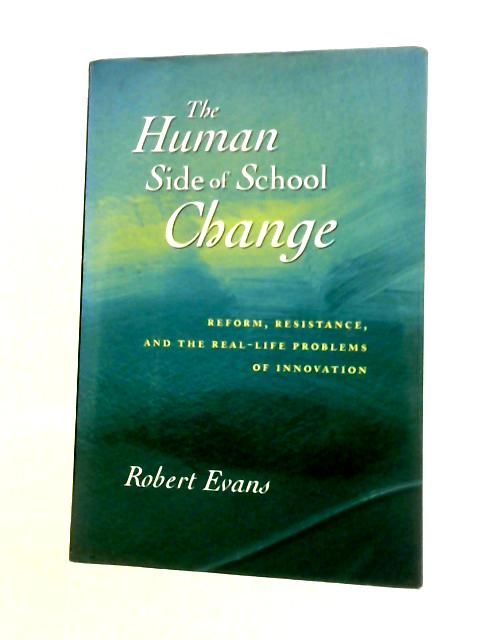 The Human Side of School Change: Reform, Resistance and the Real-Life Problems of Innovation (The Jossey-Bass Education Series) By Robert Evans